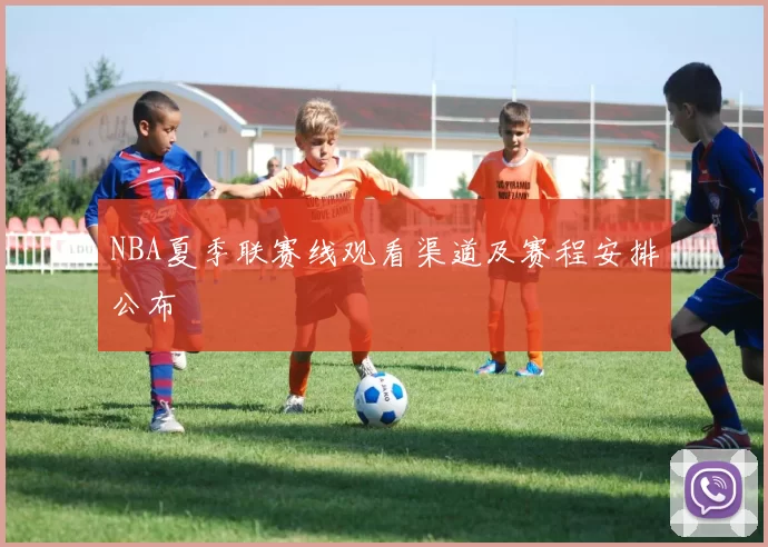 NBA夏季联赛线观看渠道及赛程安排公布